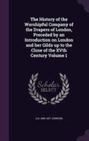 The History of the Worshipful Company of the Drapers of London, Preceded by an Introduction on London and Her Gilds Up to the Close of the XVth Century Volume 1