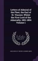 Letters of Admiral of the Fleet, the Earl of St. Vincent, Whilst the First Lord of the Admiralty, 1801-1804 Volume 1