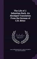 The Life of J. Sebastian Bach. An Abridged Translation From the German of C.H. Bitter
