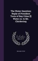 The Water Question; Reply of President Tevis of Bay Cities [!] Water Co. To Mr. Chickering