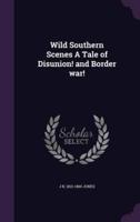 Wild Southern Scenes A Tale of Disunion! And Border War!