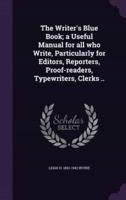 The Writer's Blue Book; a Useful Manual for All Who Write, Particularly for Editors, Reporters, Proof-Readers, Typewriters, Clerks ..