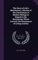 The Story of Life's Mechanism, a Review of the Conclusions of Modern Biology in Regard to the Mechanism Which Controls the Phenomena of Living Activity