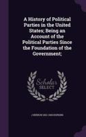 A History of Political Parties in the United States; Being an Account of the Political Parties Since the Foundation of the Government;