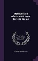 Urgent Private Affairs; an Original Farce in One Ac
