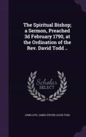 The Spiritual Bishop; a Sermon, Preached 3D February 1790, at the Ordination of the Rev. David Todd ..