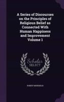 A Series of Discourses on the Principles of Religious Belief as Connected With Human Happiness and Improvement Volume 1