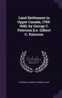 Land Settlement in Upper Canada, 1783-1840, by George C. Paterson [I.e. Gilbert C. Paterson