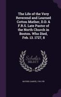 The Life of the Very Reverend and Learned Cotton Mather, D.D. & F.R.S. Late Pastor of the North Church in Boston. Who Died, Feb. 13. 1727, 8