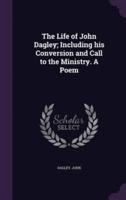 The Life of John Dagley; Including His Conversion and Call to the Ministry. A Poem