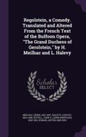 Regolstein, a Comedy. Translated and Altered From the French Text of the Buffoon Opera, The Grand Duchess of Gerolstein, by H. Meilhac and L. Halevy