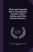 Water and Vegetable Diet in Consumption, Scrofula, Cancer, Asthma, and Other Chronic Diseases ..