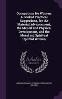 Occupations for Women. A Book of Practical Suggestions, for the Material Advancement, the Mental and Physical Development, and the Moral and Spiritual Uplift of Women