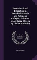 Denominational Education in Parochial Schools and Religious Colleges, Enforced Upon Every Church by Divine Authority