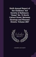 Sixth Annual Report of the Childrens' Aid Society of Baltimore. "Home" No. 72 North Calvert Street, Between Saratoga and Pleasant Streets. Volume 1867