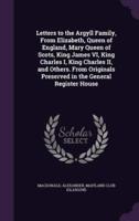 Letters to the Argyll Family, From Elizabeth, Queen of England, Mary Queen of Scots, King James VI, King Charles I, King Charles II, and Others. From Originals Preserved in the General Register House