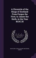 A Chronicle of the Kings of Scotland From Fergus the First, to James the Sixth, in the Year M.DC.XI