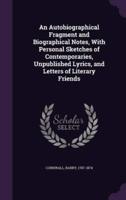 An Autobiographical Fragment and Biographical Notes, With Personal Sketches of Contemporaries, Unpublished Lyrics, and Letters of Literary Friends