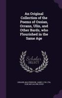 An Original Collection of the Poems of Ossian, Orrann, Ulin, and Other Bards, Who Flourished in the Same Age