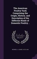 The American Poultry Yard; Comprising the Origin, History, and Description of the Different Kinds of Domestic Poultry ..