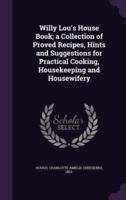 Willy Lou's House Book; a Collection of Proved Recipes, Hints and Suggestions for Practical Cooking, Housekeeping and Housewifery