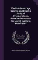 The Problem of Age, Growth, and Death; a Study of Cytomorphosis, Based on Lectures at the Lowell Institute, March 1907