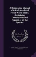 A Descriptive Manual of British Land and Fresh Water Shells, Containing Descriptions and Figures of All the Species