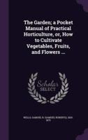The Garden; a Pocket Manual of Practical Horticulture, or, How to Cultivate Vegetables, Fruits, and Flowers ...