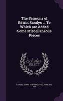 The Sermons of Edwin Sandys ... To Which Are Added Some Miscellaneous Pieces