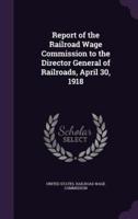 Report of the Railroad Wage Commission to the Director General of Railroads, April 30, 1918