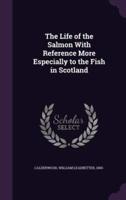 The Life of the Salmon With Reference More Especially to the Fish in Scotland