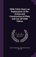 Slide Valve Gears; an Explanation of the Action and Construction of Plain and Cut-Off Slide Valves