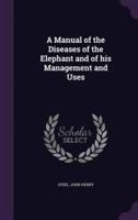 A Manual of the Diseases of the Elephant and of His Management and Uses