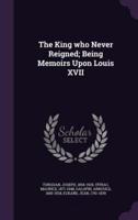 The King Who Never Reigned; Being Memoirs Upon Louis XVII