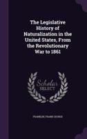 The Legislative History of Naturalization in the United States, From the Revolutionary War to 1861