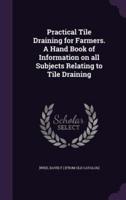 Practical Tile Draining for Farmers. A Hand Book of Information on All Subjects Relating to Tile Draining