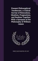 Present Philosophical Tendencies, a Critical Survey of Naturalism, Idealism, Pragmatism, and Realism Together With a Synopsis of the Philosophy of William James