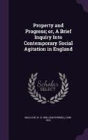 Property and Progress; or, A Brief Inquiry Into Contemporary Social Agitation in England