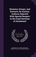 Sermons, Essays, and Extracts, by Various Authors; Selected With Special Respect to the Great Doctrine of Atonement