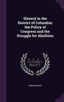 Slavery in the District of Columbia; the Policy of Congress and the Struggle for Abolition