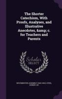 The Shorter Catechism, With Proofs, Analyses, and Illustrative Anecdotes, & C. For Teachers and Parents