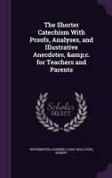 The Shorter Catechism With Proofs, Analyses, and Illustrative Anecdotes, &C. For Teachers and Parents