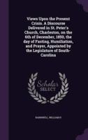 Views Upon the Present Crisis. A Discourse Delivered in St. Peter's Church, Charleston, on the 6th of December, 1850, the Day of Fasting, Humiliation, and Prayer, Appointed by the Legislature of South-Carolina