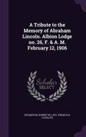 A Tribute to the Memory of Abraham Lincoln. Albion Lodge No. 26, F. & A. M. February 12, 1906