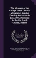 The Message of the College to the Church; a Course of Sunday Evening Addresses in Lent, 1901, Delivered in the Old South Church, Boston