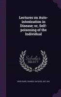 Lectures on Auto-Intoxication in Disease; or, Self-Poisoning of the Individual