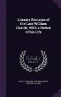 Literary Remains of the Late William Hazlitt, With a Notice of His Life