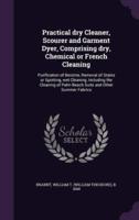 Practical Dry Cleaner, Scourer and Garment Dyer, Comprising Dry, Chemical or French Cleaning