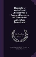 Elements of Agricultural Chemistry in a Course of Lectures for the Board of Agriculture [Microform]