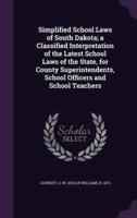 Simplified School Laws of South Dakota; a Classified Interpretation of the Latest School Laws of the State, for County Superintendents, School Officers and School Teachers